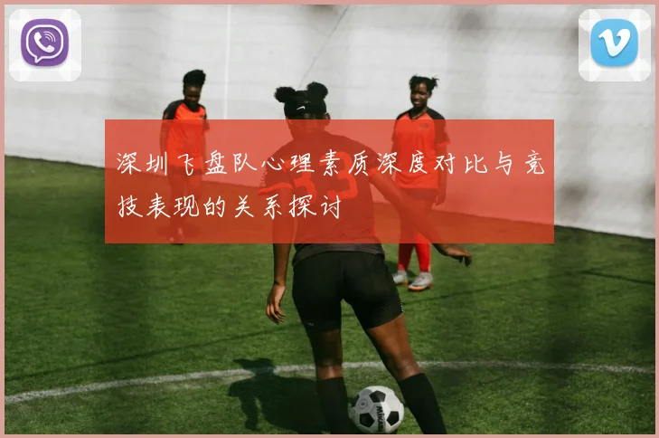 深圳飞盘队心理素质深度对比与竞技表现的关系探讨
