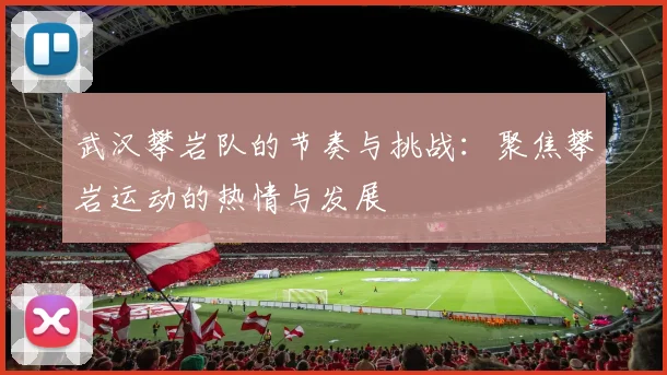 武汉攀岩队的节奏与挑战：聚焦攀岩运动的热情与发展