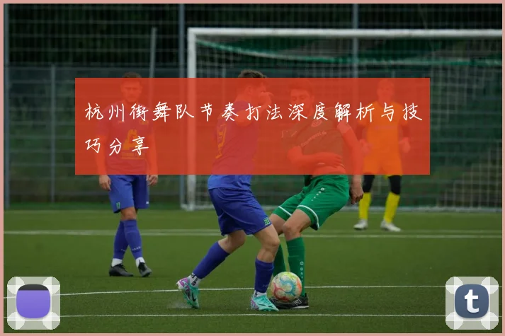 杭州街舞队节奏打法深度解析与技巧分享