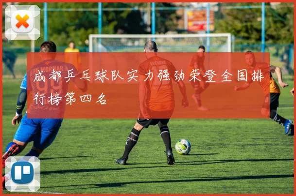 成都乒乓球队实力强劲荣登全国排行榜第四名