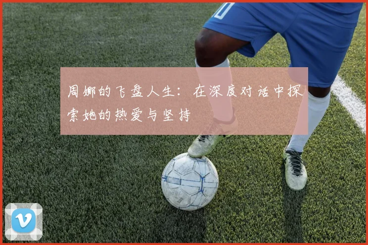 周娜的飞盘人生：在深度对话中探索她的热爱与坚持