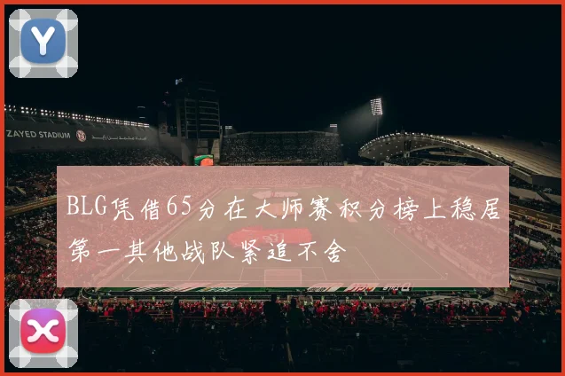 BLG凭借65分在大师赛积分榜上稳居第一其他战队紧追不舍