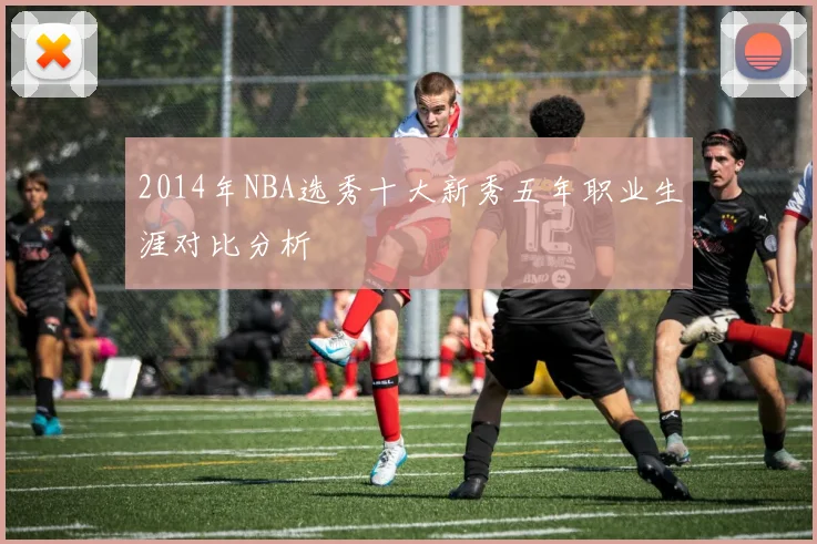 2014年NBA选秀十大新秀五年职业生涯对比分析