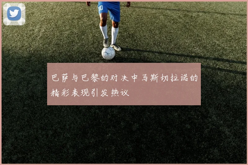 巴萨与巴黎的对决中马斯切拉诺的精彩表现引发热议
