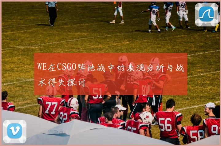 WE在CSGO阵地战中的表现分析与战术得失探讨