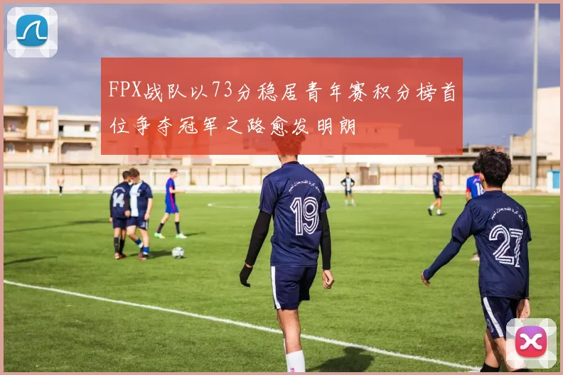 FPX战队以73分稳居青年赛积分榜首位争夺冠军之路愈发明朗