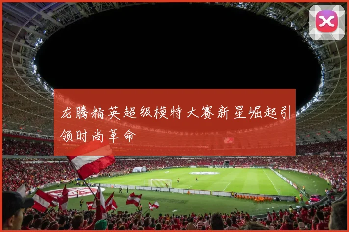 龙腾精英超级模特大赛新星崛起引领时尚革命