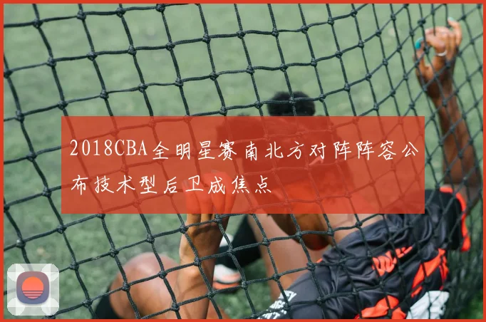 2018CBA全明星赛南北方对阵阵容公布技术型后卫成焦点