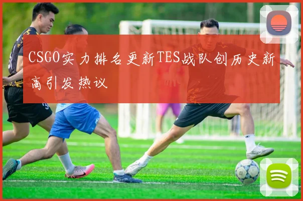 CSGO实力排名更新TES战队创历史新高引发热议