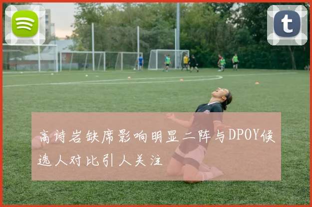 高诗岩缺席影响明显二阵与DPOY候选人对比引人关注
