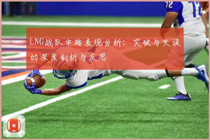 LNG战队中路表现分析：突破与失误的深度剖析与反思