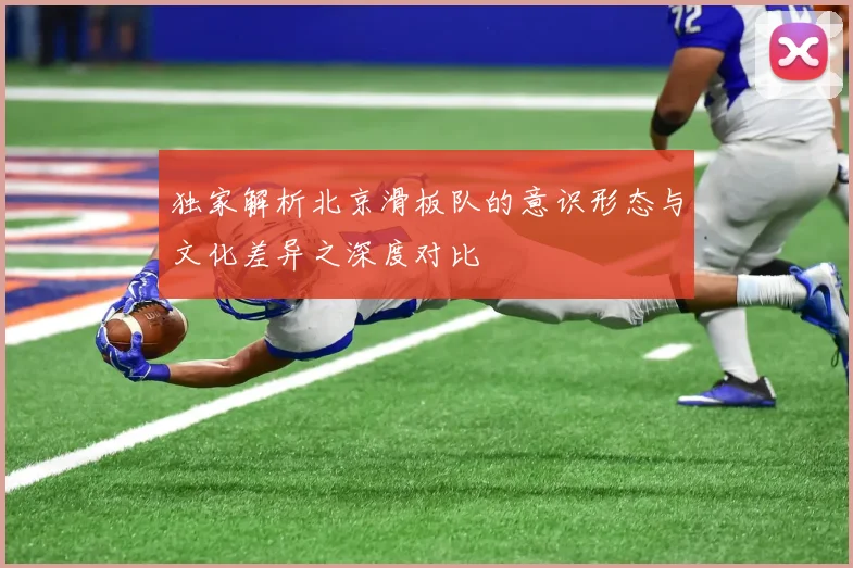 独家解析北京滑板队的意识形态与文化差异之深度对比