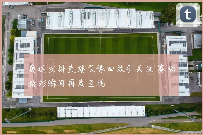 奥运女排直播录像回放引关注 赛场精彩瞬间再度呈现