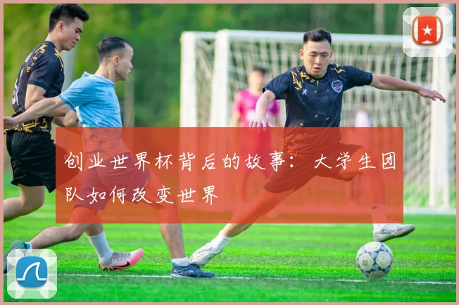 创业世界杯背后的故事：大学生团队如何改变世界