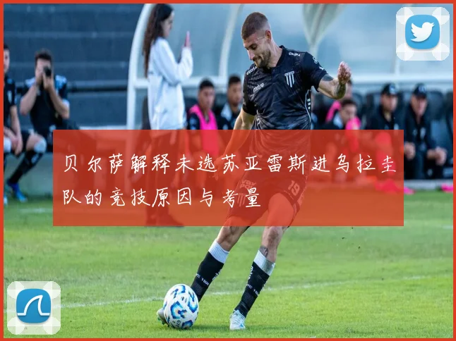 贝尔萨解释未选苏亚雷斯进乌拉圭队的竞技原因与考量